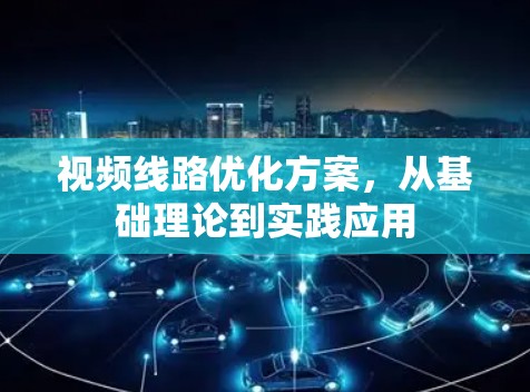 视频线路优化方案，从基础理论到实践应用