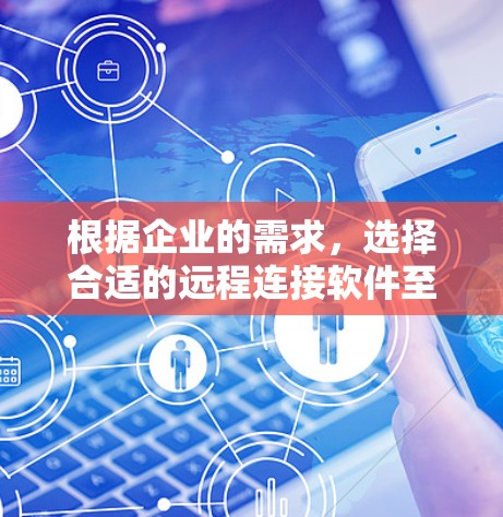 根据企业的需求，选择合适的远程连接软件至关重要。以下是对常见企业远程连接软件的分析和总结，帮助您做出明智的选择