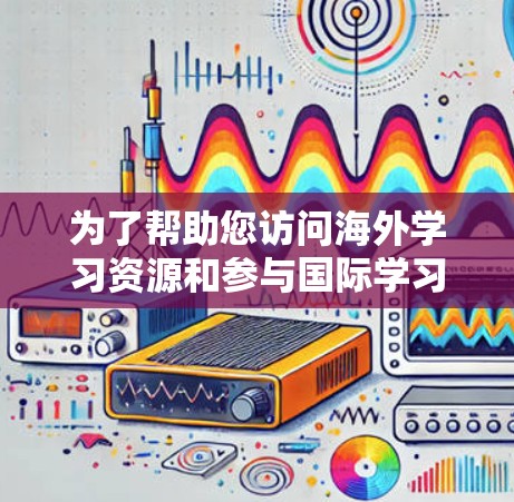 为了帮助您访问海外学习资源和参与国际学习项目,您可以使用以下几种工具和平台 为了帮助您访问海外学习资源和参与国际学习项目,您可以使用以下几种工具和平台