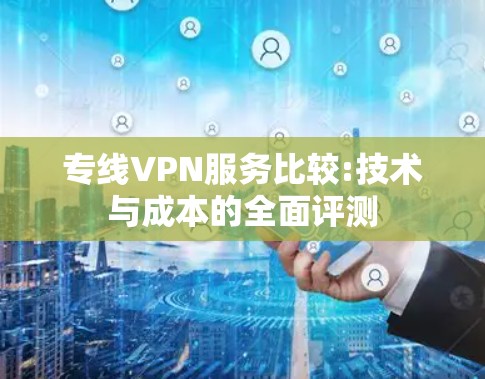 专线VPN服务比较:技术与成本的全面评测