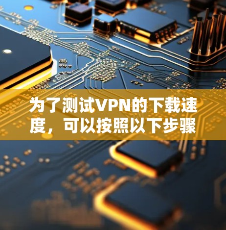 为了测试VPN的下载速度，可以按照以下步骤进行