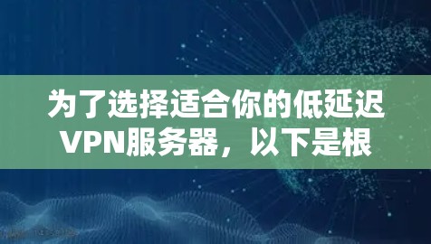 为了选择适合你的低延迟VPN服务器，以下是根据你的需求和考虑因素整理出的步骤和建议