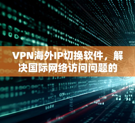 VPN海外IP切换软件,解决国际网络访问问题的高效解决方案 VPN海外IP切换软件,解决国际网络访问问题的高效解决方案