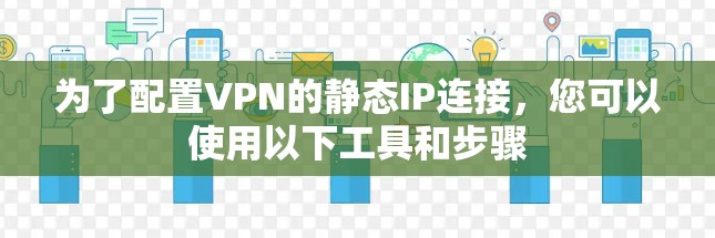 为了配置VPN的静态IP连接，您可以使用以下工具和步骤