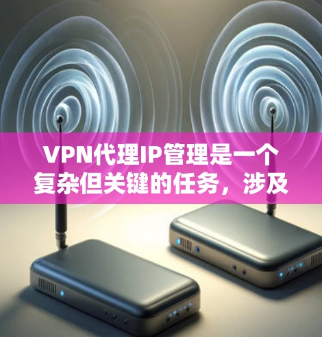VPN代理IP管理是一个复杂但关键的任务，涉及多个方面，包括日志分析、IP黑名单管理、地理位置过滤、IP转换和映射，以及IP池的扩展。以下是一个分步骤的解决方案，帮助您有效管理VPN代理IP