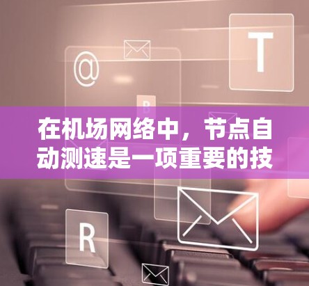 在机场网络中，节点自动测速是一项重要的技术，用于动态调整网络接口的速率，以适应网络流量的变化，从而提高网络性能。以下是实现机场节点自动测速的一些关键点和技术原理