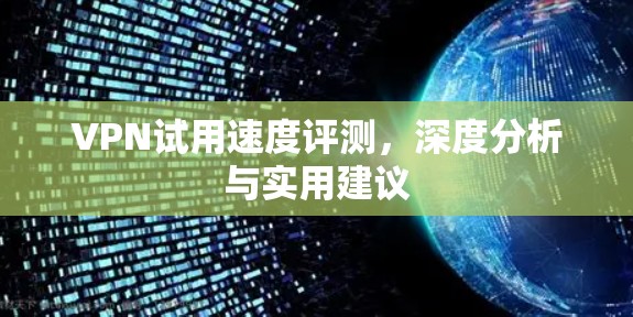 VPN试用速度评测,深度分析与实用建议 VPN试用速度评测,深度分析与实用建议