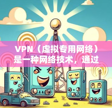 VPN（虚拟专用网络）是一种网络技术，通过创建一个加密的通道，使得用户可以安全地访问互联网，同时保护他们的隐私和安全。以下是对VPN工作原理的详细解释