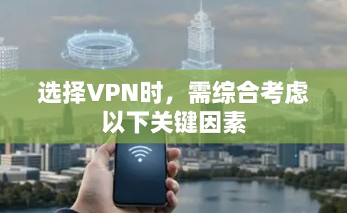 选择VPN时，需综合考虑以下关键因素