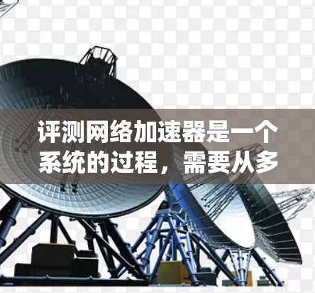 评测网络加速器是一个系统的过程，需要从多个维度进行全面测试。以下是针对网络加速器的评测步骤和建议