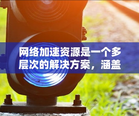 网络加速资源是一个多层次的解决方案,涵盖硬件、软件、配置和服务等多个方面。以下是针对个人用户和小型企业用户的分步指南,帮助您优化网络性能 网络加速资源是一个多层次的解决方案,涵盖硬件、软件、配置和服务等多个方面。以下是针对个人用户和小型企业用户的分步指南,帮助您优化网络性能