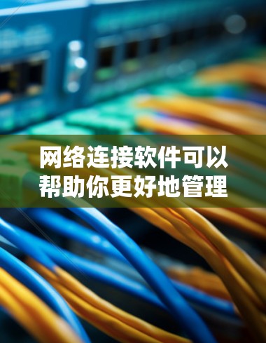 网络连接软件可以帮助你更好地管理和连接网络资源，确保数据安全和网络性能。以下是一些常用的网络连接软件及其推荐理由