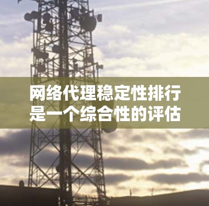 网络代理稳定性排行是一个综合性的评估，涉及多个因素来确定哪些代理服务或设备在稳定性方面表现最突出。以下是对网络代理稳定性排行的详细分析和总结