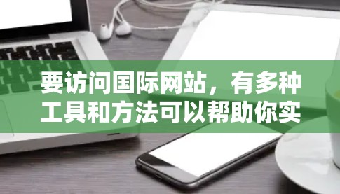 要访问国际网站,有多种工具和方法可以帮助你实现。以下是一些常用的工具和方法,根据不同的需求和场景进行分类 要访问国际网站,有多种工具和方法可以帮助你实现。以下是一些常用的工具和方法,根据不同的需求和场景进行分类
