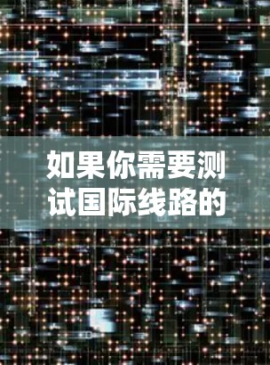 如果你需要测试国际线路的测速工具,可以使用以下几种工具来分析和测量网络性能 如果你需要测试国际线路的测速工具,可以使用以下几种工具来分析和测量网络性能
