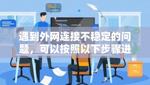 遇到外网连接不稳定的问题，可以按照以下步骤进行排查和解决