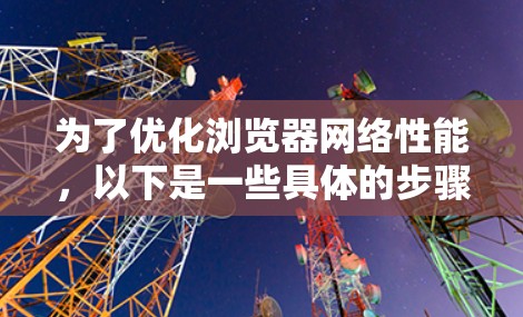 为了优化浏览器网络性能，以下是一些具体的步骤和建议，帮助你加快浏览速度
