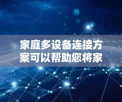 家庭多设备连接方案可以帮助您将家中的各种设备（如电脑、手机、平板、智能家居设备、打印机、NAS等）高效、安全地连接起来，实现数据共享、设备控制和智能化管理。以下是一个全面的家庭多设备连接方案