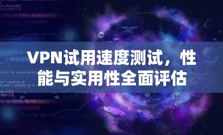 VPN试用速度测试，性能与实用性全面评估