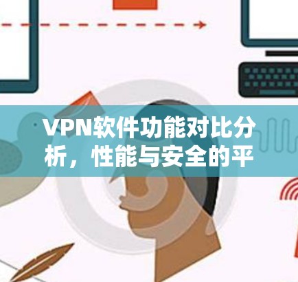 VPN软件功能对比分析，性能与安全的平衡之道