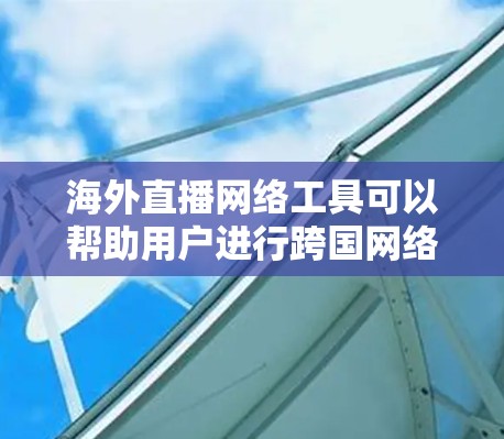 海外直播网络工具可以帮助用户进行跨国网络直播，适用于企业、个人或内容创作者等。以下是一些适合海外直播的网络工具和平台