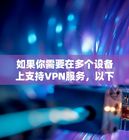 如果你需要在多个设备上支持VPN服务，以下是一些建议和推荐的VPN软件，这些软件通常支持在不同的设备上安装和使用