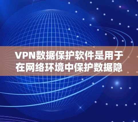 VPN数据保护软件是用于在网络环境中保护数据隐私和安全的工具，通过多种技术手段提供文件加密、端到端加密、隐私保护等功能。以下是对这些软件的详细分析和总结