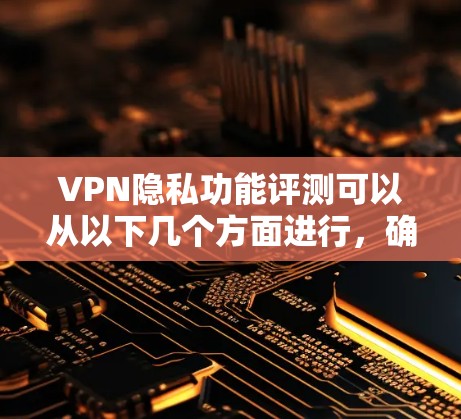 VPN隐私功能评测可以从以下几个方面进行，确保全面评估其隐私保护能力
