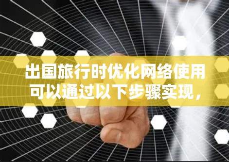 出国旅行时优化网络使用可以通过以下步骤实现，以确保高效、经济地使用网络资源