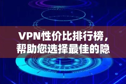 VPN性价比排行榜,帮助您选择最佳的隐私保护服务 VPN性价比排行榜,帮助您选择最佳的隐私保护服务