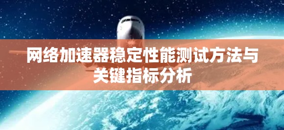 网络加速器稳定性能测试方法与关键指标分析 网络加速器稳定性能测试方法与关键指标分析