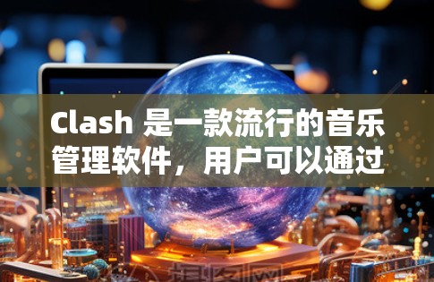 Clash 是一款流行的音乐管理软件，用户可以通过订阅获取额外的音乐内容。以下是使用 Clash 订阅并导入内容的基本方法