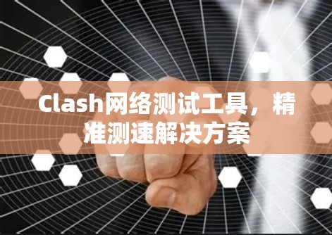 Clash网络测试工具，精准测速解决方案