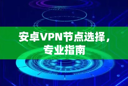 安卓VPN节点选择，专业指南
