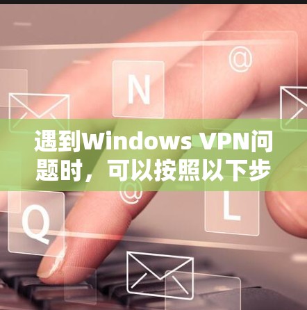 遇到Windows VPN问题时，可以按照以下步骤进行排查和解决