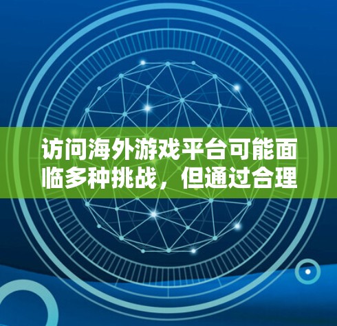 访问海外游戏平台可能面临多种挑战，但通过合理的方法和工具，可以有效解决这些问题。以下是详细的分析和解决方案