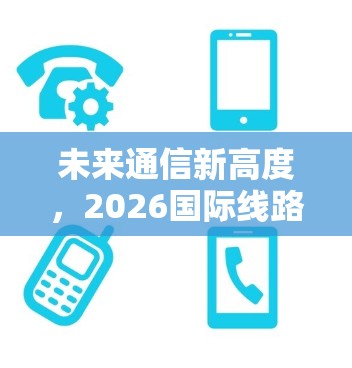 未来通信新高度,2026国际线路加速工具 未来通信新高度,2026国际线路加速工具