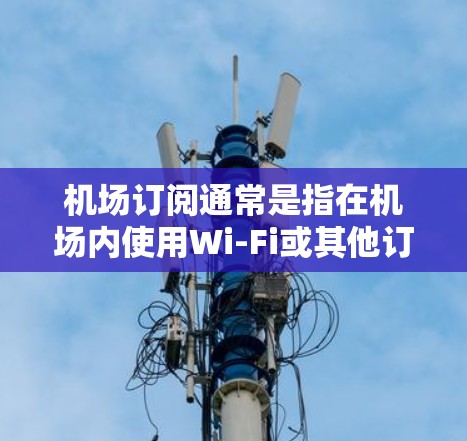 机场订阅通常是指在机场内使用Wi-Fi或其他订阅服务的方法。以下是一些可能的机场订阅使用方法和注意事项