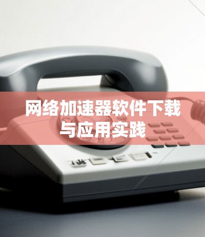 网络加速器软件下载与应用实践
