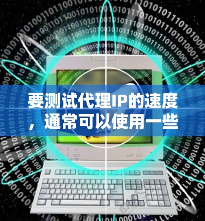要测试代理IP的速度，通常可以使用一些网络工具来检测代理IP的连接速度和稳定性。以下是一些常用的方法