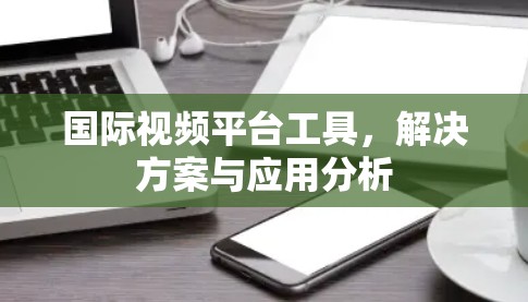 国际视频平台工具,解决方案与应用分析 国际视频平台工具,解决方案与应用分析