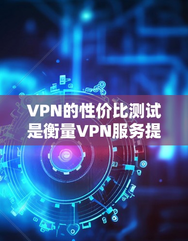 VPN的性价比测试是衡量VPN服务提供商在价格、性能和服务质量之间的平衡能力的重要方法。以下是比较VPN性价比的关键步骤和考虑因素