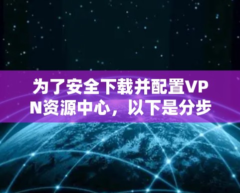 为了安全下载并配置VPN资源中心,以下是分步指南 为了安全下载并配置VPN资源中心,以下是分步指南