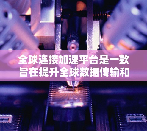 全球连接加速平台是一款旨在提升全球数据传输和应用整合效率的综合解决方案，它通过多种先进技术手段，帮助企业和组织在全球范围内实现快速、安全和高效的数据交换与应用运行。以下是对该平台的详细分析和总结
