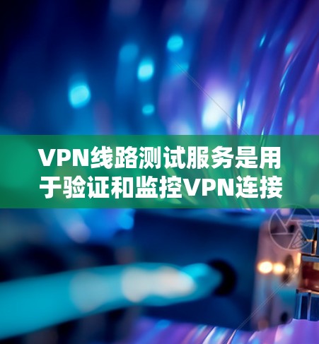 VPN线路测试服务是用于验证和监控VPN连接性能的重要工具，以下是对其关键功能的详细解析