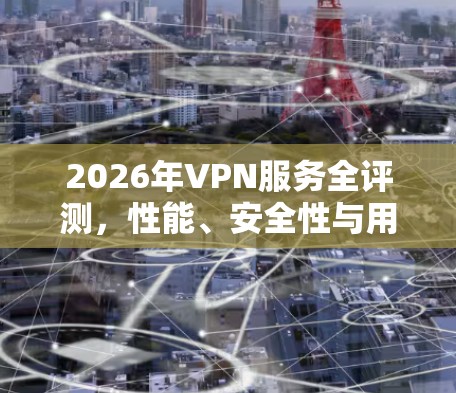 2026年VPN服务全评测,性能、安全性与用户体验深度分析 2026年VPN服务全评测,性能、安全性与用户体验深度分析