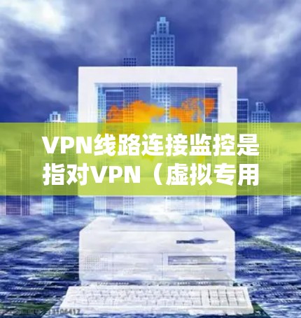 VPN线路连接监控是指对VPN（虚拟专用网络）连接的状态、性能和安全性进行实时监控和管理的过程，确保VPN连接的稳定性、可靠性和安全性。以下是VPN线路连接监控的主要内容和步骤