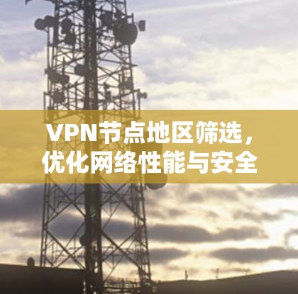 VPN节点地区筛选，优化网络性能与安全防护