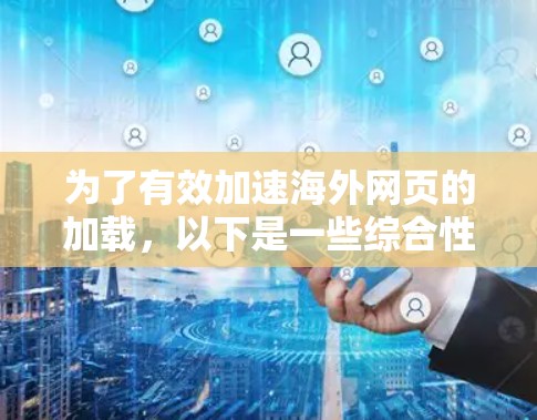 为了有效加速海外网页的加载,以下是一些综合性的策略和方法,结合了前文提到的关键点,分步骤进行 为了有效加速海外网页的加载,以下是一些综合性的策略和方法,结合了前文提到的关键点,分步骤进行