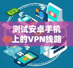 测试安卓手机上的VPN线路可以按照以下步骤进行 测试安卓手机上的VPN线路可以按照以下步骤进行